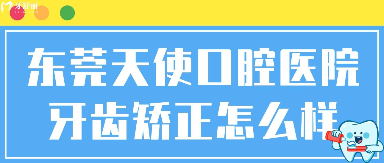 东莞天使口腔医院牙齿矫正怎么样?细说正规性/技术/价格等