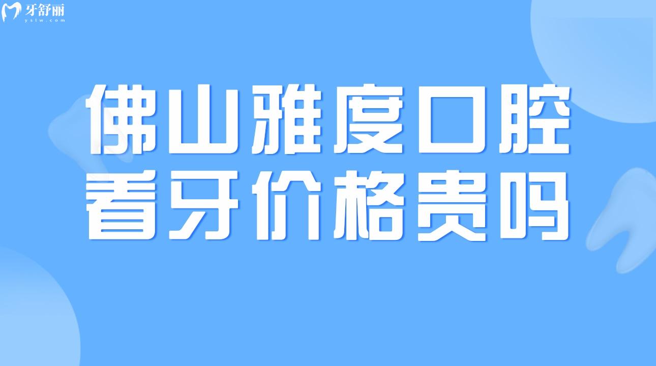 佛山雅度口腔看牙价格贵吗?一览镶牙/矫牙价格表