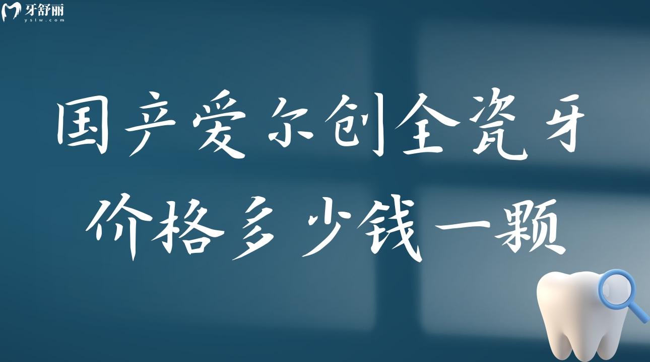 国产爱尔创全瓷牙价格多少钱一颗?全瓷牙800元是真的吗?