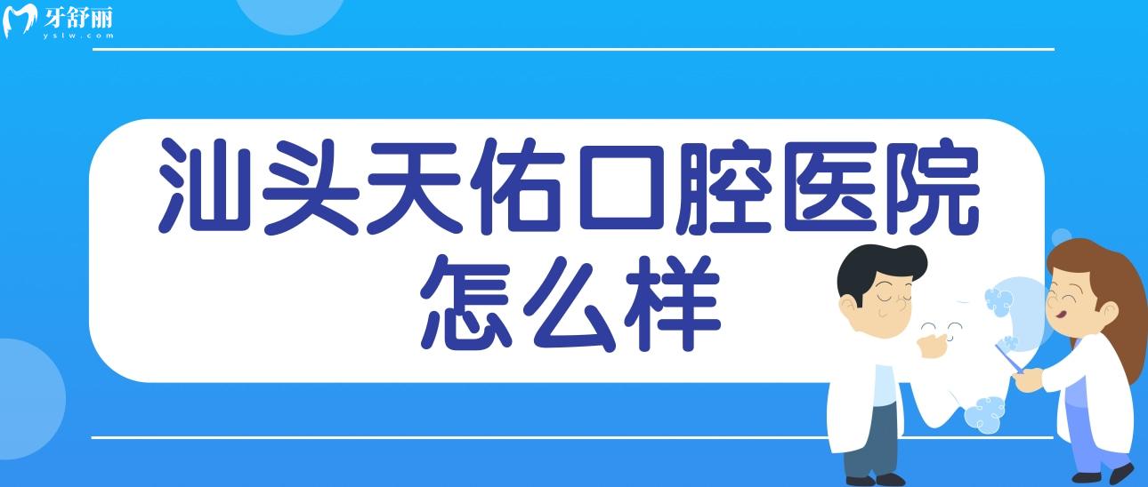 汕头天佑口腔医院怎么样?资质/口碑评价等来解密