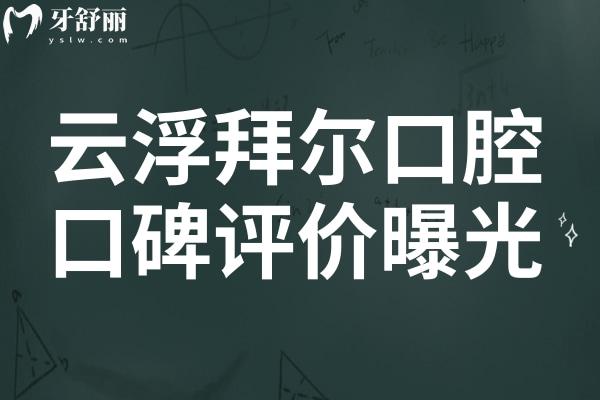 云浮拜尔口腔好吗?公布拜尔口腔地址/口碑评价及收费价格表