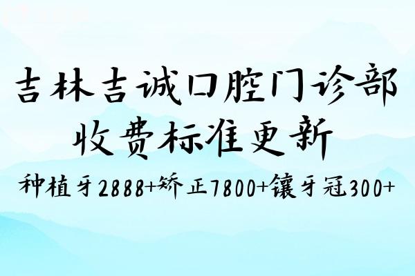 吉林吉诚口腔门诊部收费标准更新:种植牙2888+矫正7800+镶牙冠300+