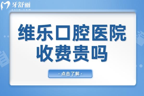 维乐口腔医院收费贵吗?价格表2024:种植牙3300+矫正4800+实惠