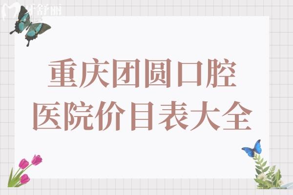 重庆团圆口腔医院价目表大全,种植牙2800+矫正5980+拔智齿300+