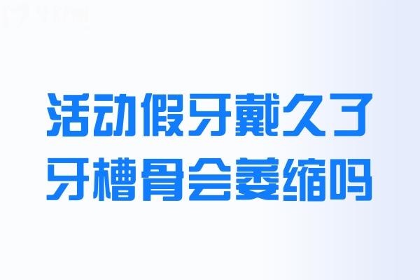 活动假牙戴久了牙槽骨会萎缩吗