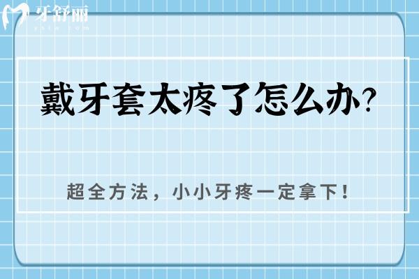 戴牙套太疼了怎么办？全方法，小小牙疼一定拿下！