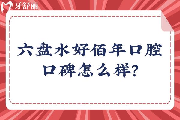 六盘水好佰年口腔口碑怎么样？牙友亲测技术强服务好