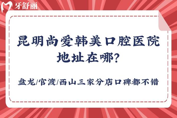 昆明尚爱韩美口腔医院地址在哪？盘龙/官渡/西山三家分店口碑都不错