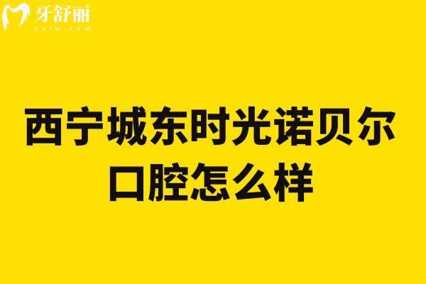 西宁城东时光诺贝尔口腔怎么样