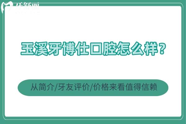 玉溪牙博仕口腔怎么样？从简介/牙友评价/价格来看值得信赖