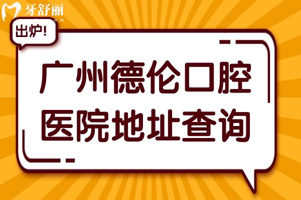 广州德伦口腔医院地址查询:官网+营业时间+收费标准公开