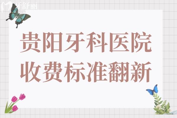 贵阳牙科医院收费标准2024,拔牙50+种植牙690+牙齿矫正5800+