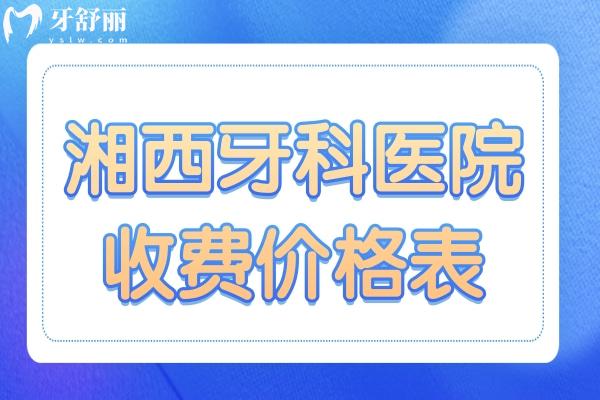 全新湖南湘西牙科医院收费价格表 内含种植牙/矫正/补牙等项目都在这里 附医生擅长项目