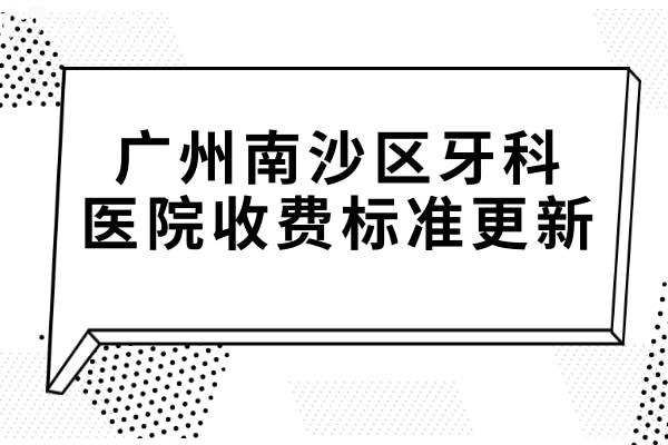 广州南沙区牙科医院收费标准更新,种植牙2980矫正5000补牙180