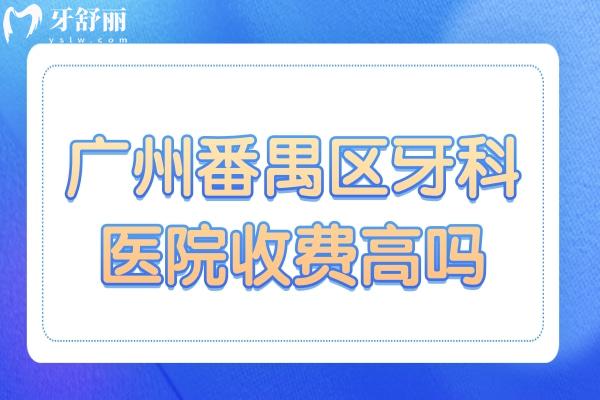 广州番禺区牙科医院收费高吗?不高,种植牙/正畸/拔牙收费标准奉上