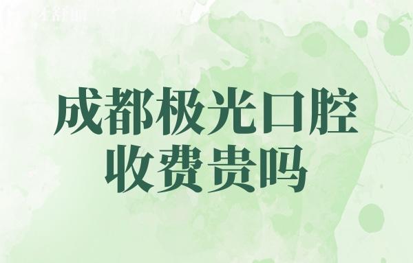 成都极光口腔收费贵吗