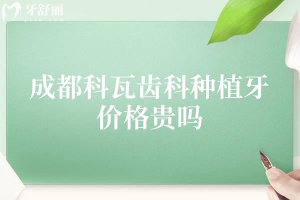 成都科瓦齿科种植牙价格贵吗