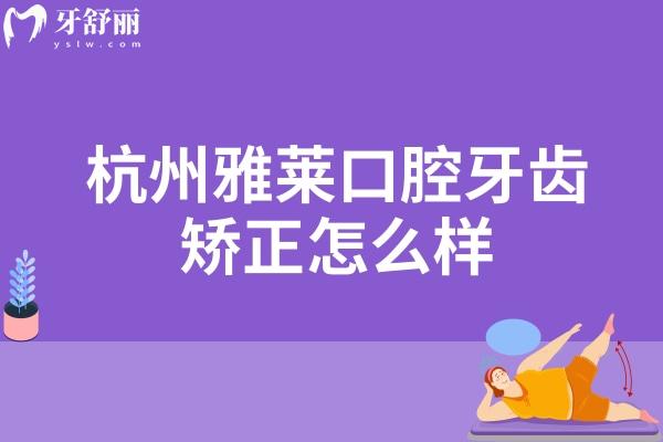 杭州雅莱口腔牙齿矫正怎么样