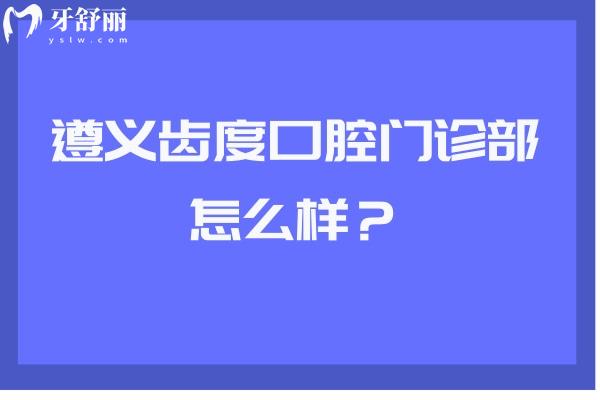 遵义齿度口腔门诊部怎么样？