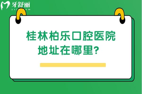 桂林柏乐口腔医院地址在哪里？具体地址+牙友评价+收费标准点击查看