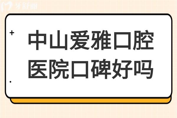 中山爱雅口腔医院口碑好吗?从患者真实评价+价格看是正规靠谱的