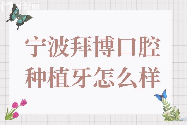 宁波拜博口腔医院种植牙怎么样?网评种牙技术好,单颗/全口收费还不贵