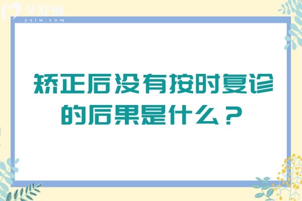 矫正后没有按时复诊的后果是什么？