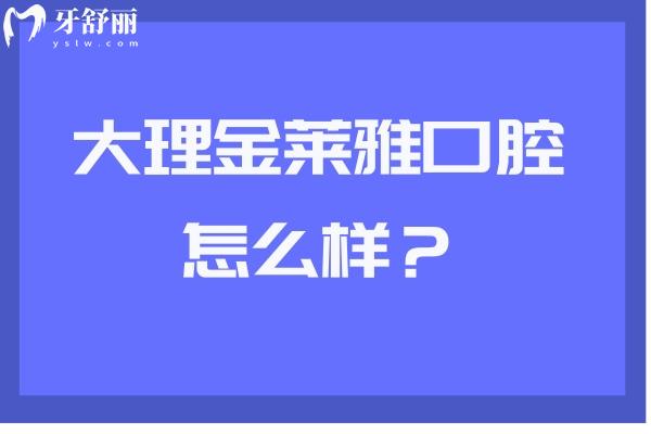 大理金莱雅口腔怎么样？牙友好评无数值得推荐 另附医生介绍与收费哦