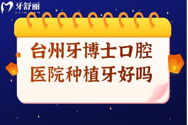 台州牙博士口腔医院种植牙好吗?从种牙收费标准和口碑来看好又便宜