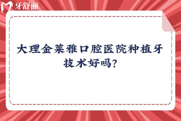 大理金莱雅口腔医院种植牙技术好吗？