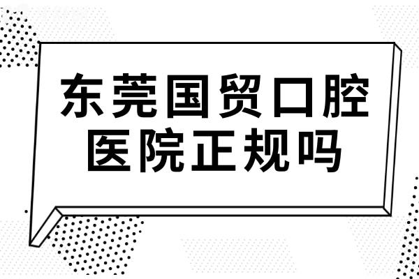 东莞国贸口腔医院正规吗?是的,且种植牙