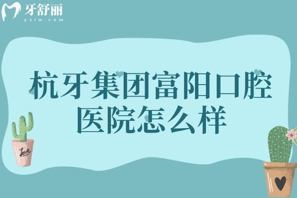 杭牙集团富阳口腔医院怎么样