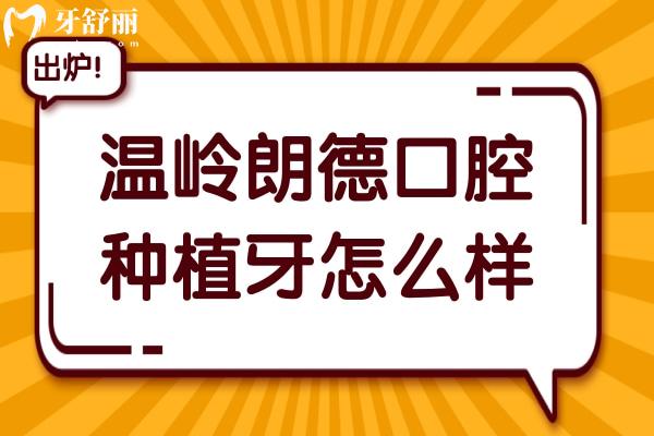 温岭朗德口腔种植牙怎么样?一颗价格1580+收费实惠且技术口碑好