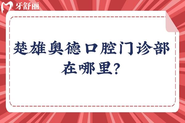 楚雄奥德口腔门诊部在哪里？一文分享地址、收费、资质、口碑