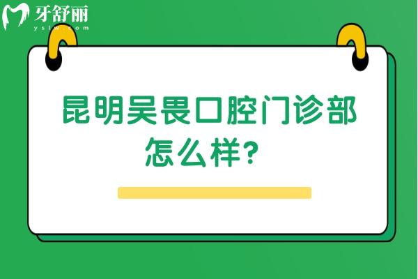 昆明吴畏口腔门诊部怎么样？看简介/医生/价格等都挺不错的