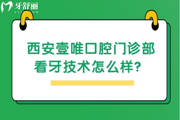 西安壹唯口腔门诊部看牙技术怎么样？优势项目居多/价格合适 快来看看