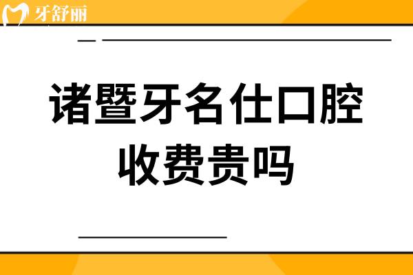 诸暨牙名仕口腔收费贵吗