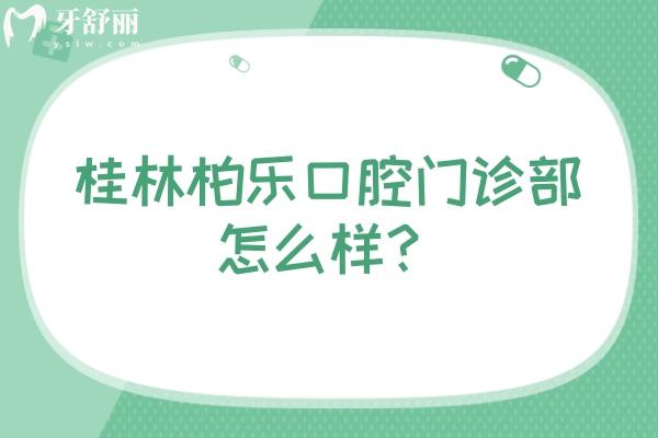 桂林柏乐口腔门诊部怎么样？资质正规/价格合适 另附口碑哦