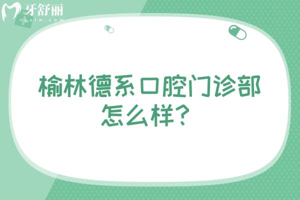 榆林德系口腔门诊部怎么样？优势多多价格优惠，快来看看