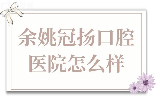 余姚冠扬口腔医院怎么样?从医生的技术和口碑评价来看是否正规靠谱