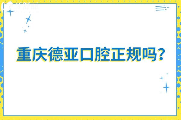 重庆德亚口腔正规吗？资质正规/价格合适  值得推荐