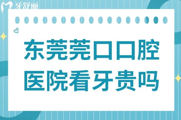 东莞莞口口腔医院看牙贵吗?从莞口口腔种植牙/矫正收费标准来看不贵