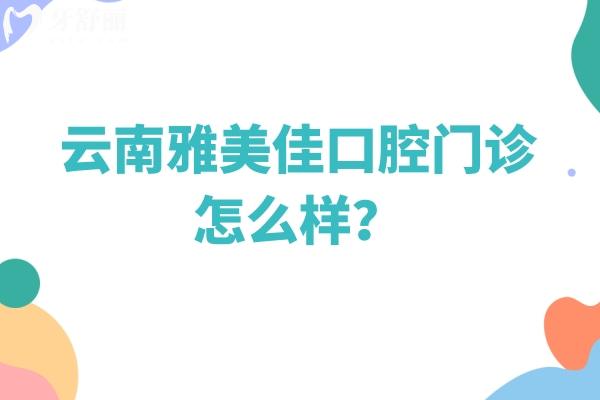 云南雅美佳口腔门诊怎么样？收费+医生介绍+口碑点击查看