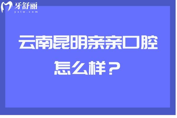 云南昆明亲亲口腔怎么样？