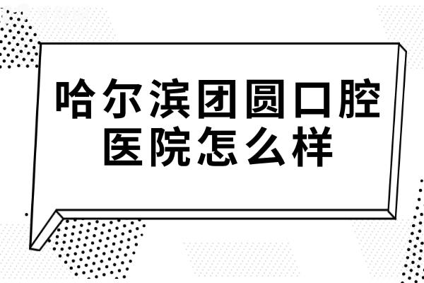 哈尔滨团圆口腔医院怎么样?虽是私立3级医院,但医生实力强收费不贵