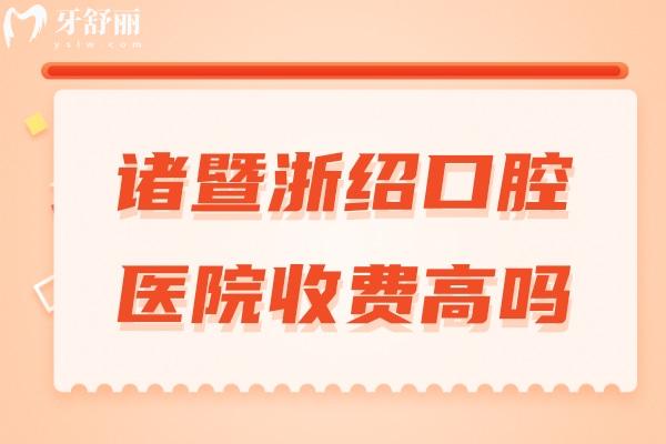 诸暨浙绍口腔医院收费高吗