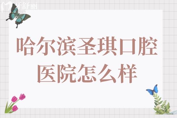 哈尔滨圣琪口腔怎么样?群里店和工大店正规靠谱收费还不贵