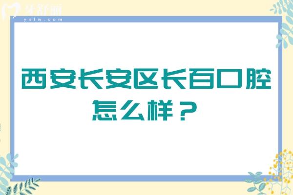 西安长安区长百口腔怎么样？种植/矫正/拔牙靠谱又不贵，附详细地址