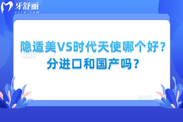 隐适美VS时代天使哪个好？分进口和国产吗？详细介绍点击查看