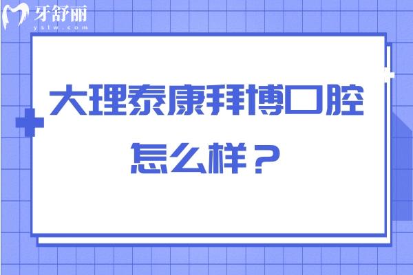 大理泰康拜博口腔怎么样？资质正规/服务好性价比高